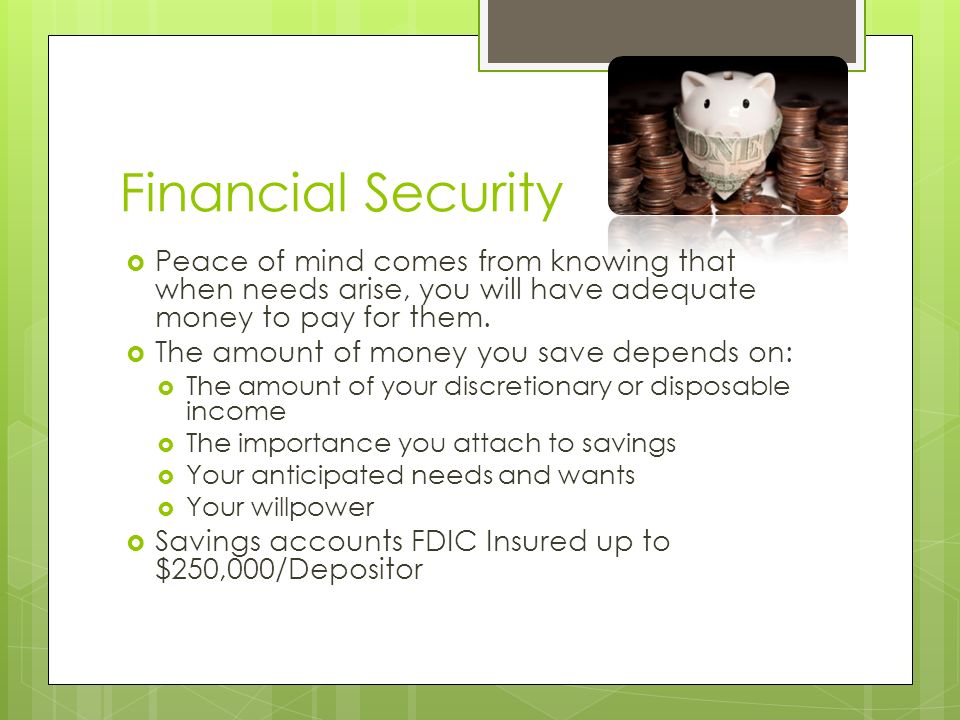Financial Security Peace of mind comes from knowing that when needs arise, you will have adequate money to pay for them.