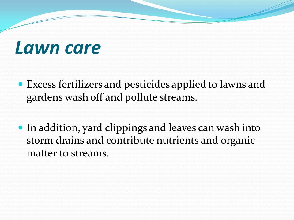 Lawn care Excess fertilizers and pesticides applied to lawns and gardens wash off and pollute streams.