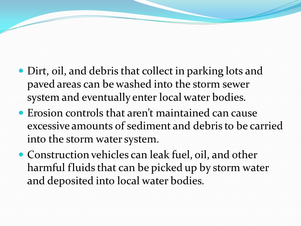 Dirt, oil, and debris that collect in parking lots and paved areas can be washed into the storm sewer system and eventually enter local water bodies.