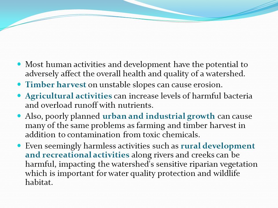 Most human activities and development have the potential to adversely affect the overall health and quality of a watershed.