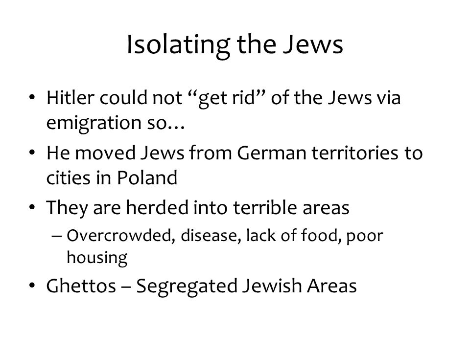 Isolating the Jews Hitler could not get rid of the Jews via emigration so… He moved Jews from German territories to cities in Poland.