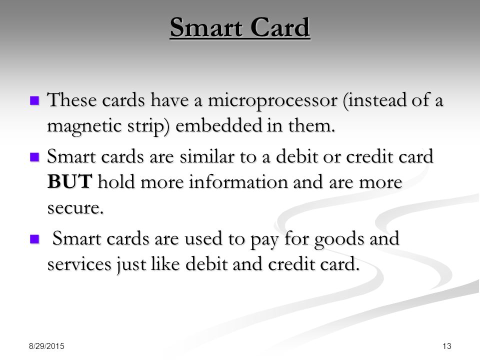 Smart Card These cards have a microprocessor (instead of a magnetic strip) embedded in them.