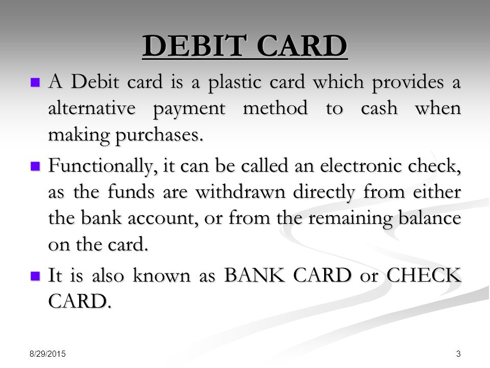 DEBIT CARD A Debit card is a plastic card which provides a alternative payment method to cash when making purchases.