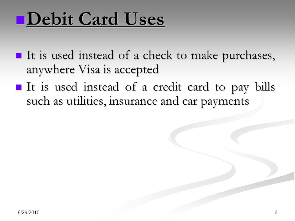 Debit Card Uses It is used instead of a check to make purchases, anywhere Visa is accepted.