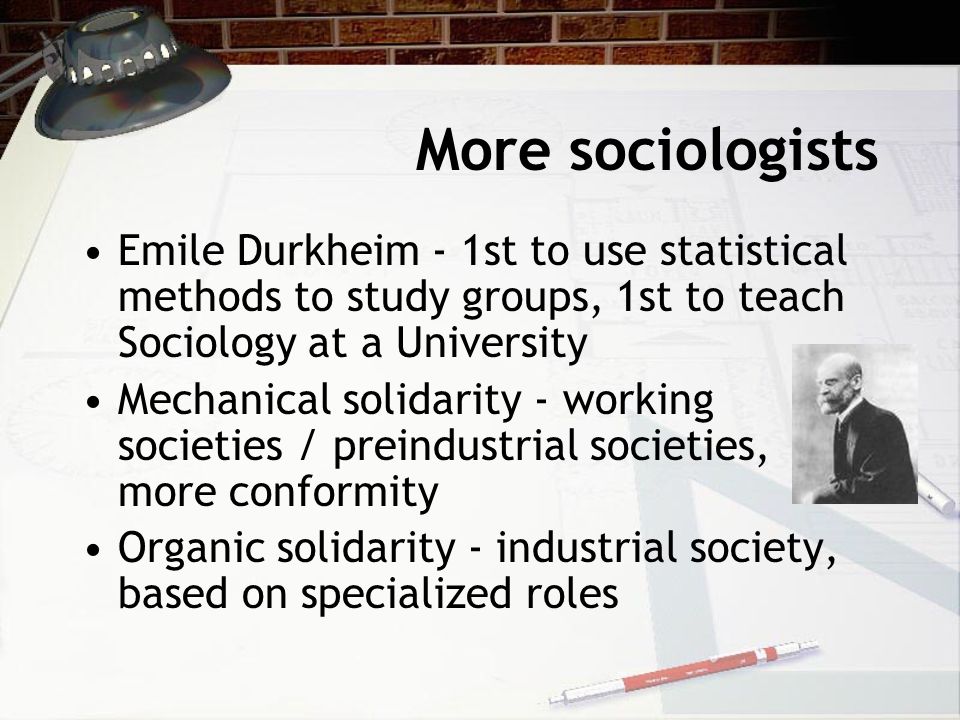 More sociologists Emile Durkheim - 1st to use statistical methods to study groups, 1st to teach Sociology at a University.