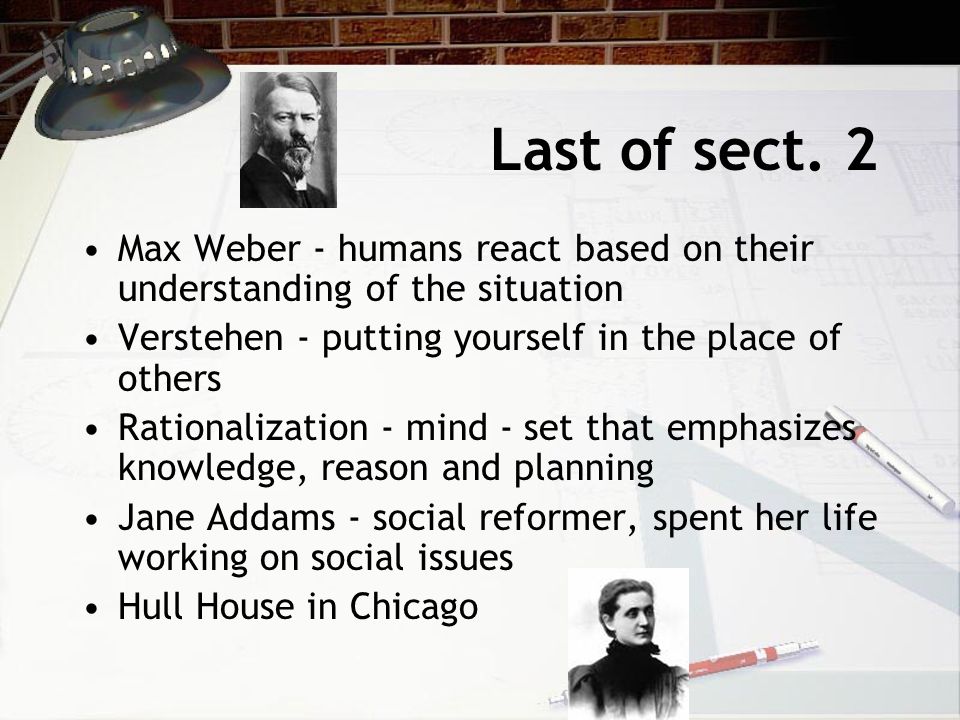 Last of sect. 2 Max Weber - humans react based on their understanding of the situation. Verstehen - putting yourself in the place of others.