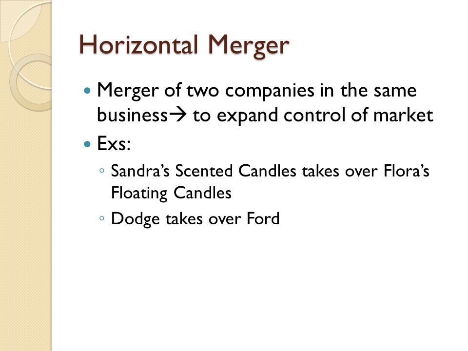 Horizontal Merger Merger of two companies in the same business to expand control of market. Exs: