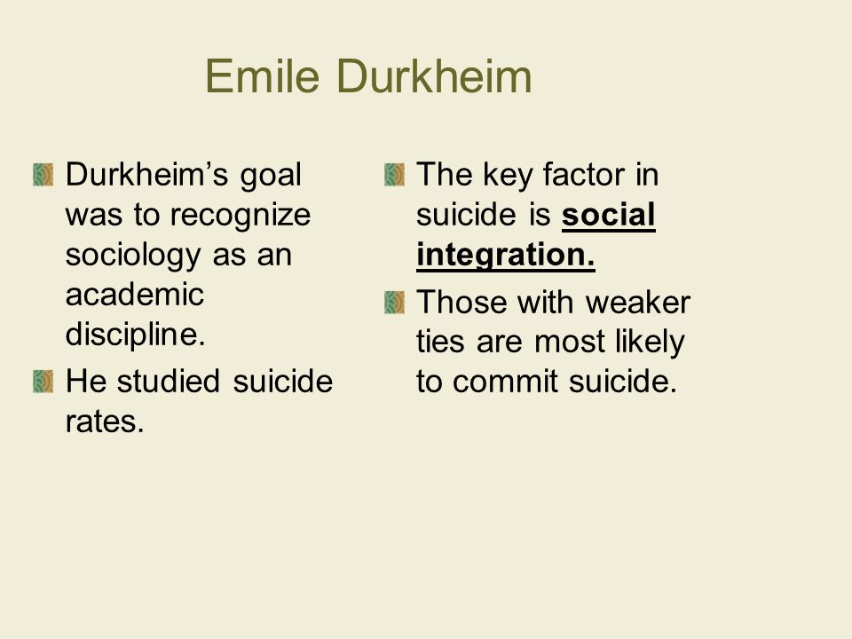 Emile Durkheim Durkheim’s goal was to recognize sociology as an academic discipline. He studied suicide rates.
