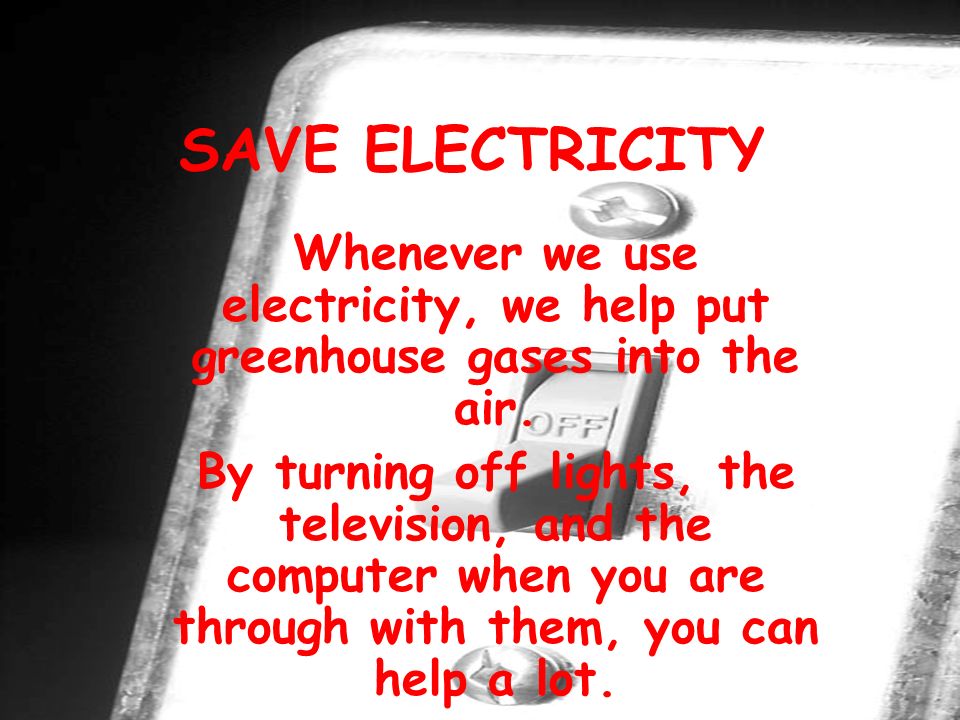 SAVE ELECTRICITY Whenever we use electricity, we help put greenhouse gases into the air.