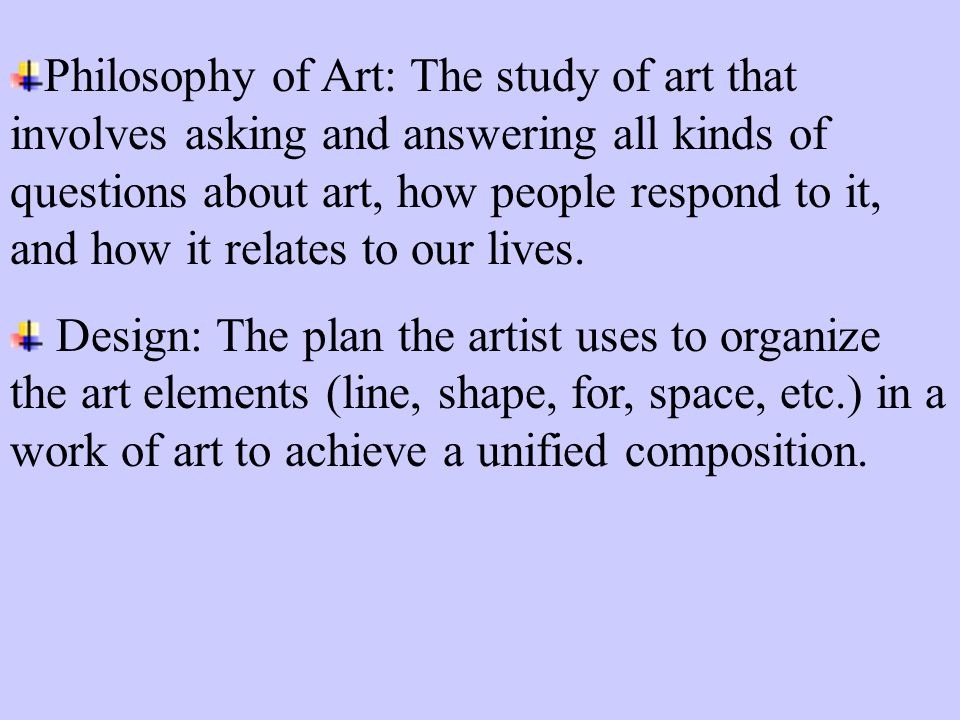 Philosophy of Art: The study of art that involves asking and answering all kinds of questions about art, how people respond to it, and how it relates to our lives.