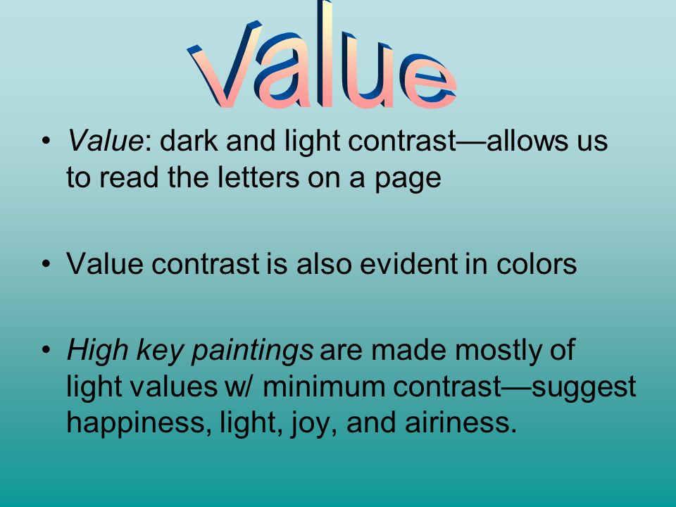 Value Value: dark and light contrast—allows us to read the letters on a page. Value contrast is also evident in colors.
