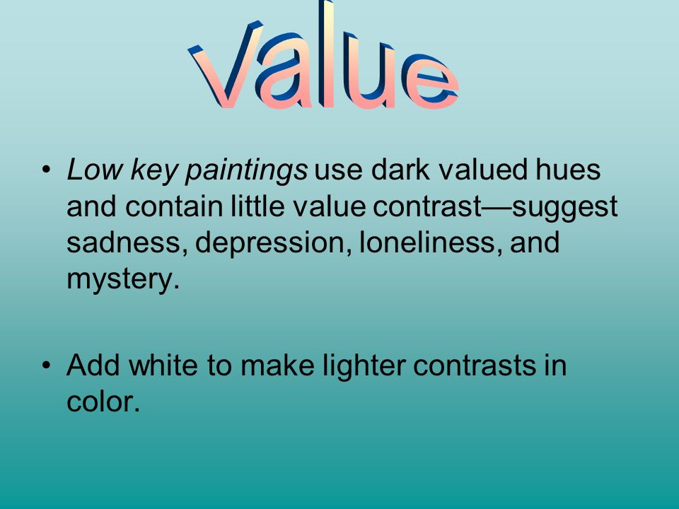Value Low key paintings use dark valued hues and contain little value contrast—suggest sadness, depression, loneliness, and mystery.