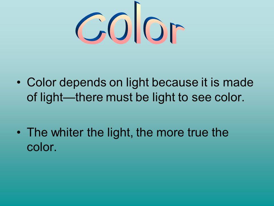 Color Color depends on light because it is made of light—there must be light to see color.