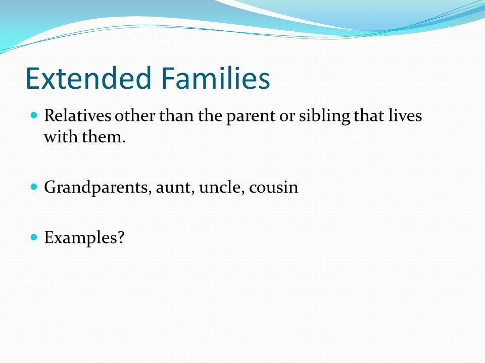 Extended Families Relatives other than the parent or sibling that lives with them. Grandparents, aunt, uncle, cousin.