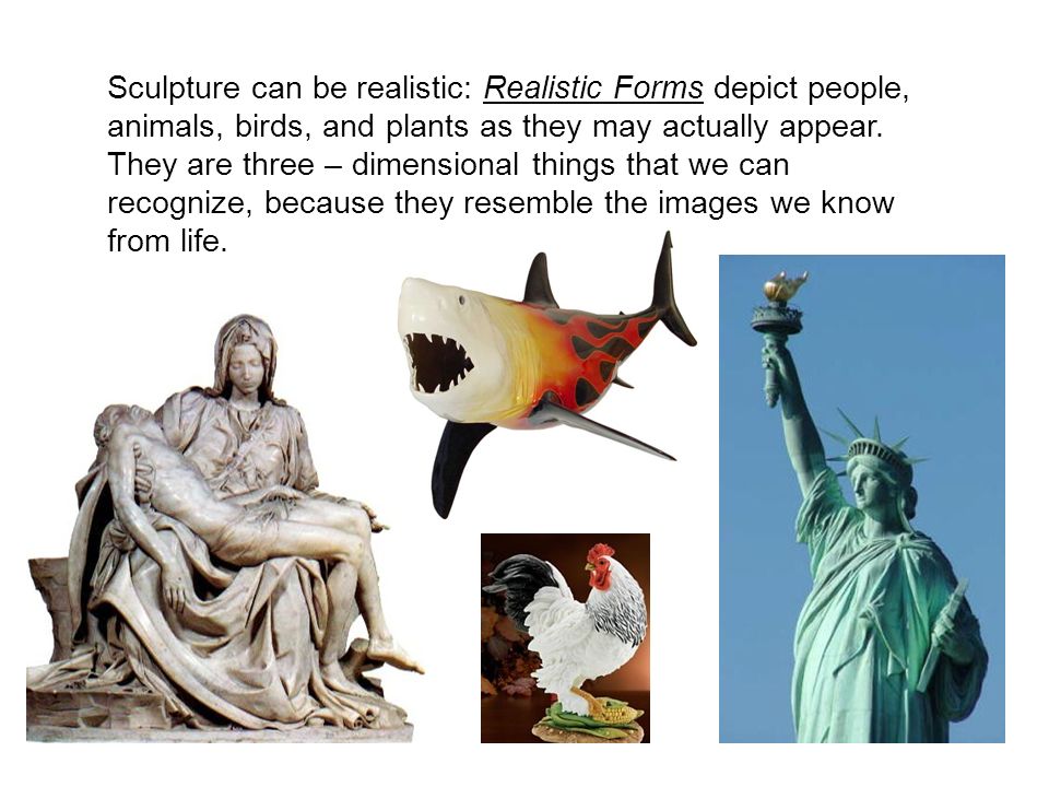 Sculpture can be realistic: Realistic Forms depict people, animals, birds, and plants as they may actually appear.