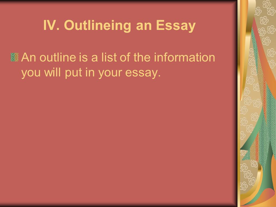 IV. Outlineing an Essay An outline is a list of the information you will put in your essay.