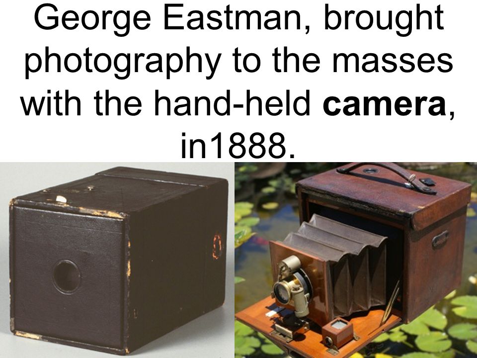 George Eastman, brought photography to the masses with the hand-held camera, in1888.