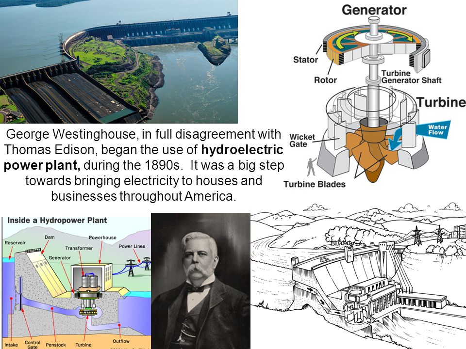 George Westinghouse, in full disagreement with Thomas Edison, began the use of hydroelectric power plant, during the 1890s.