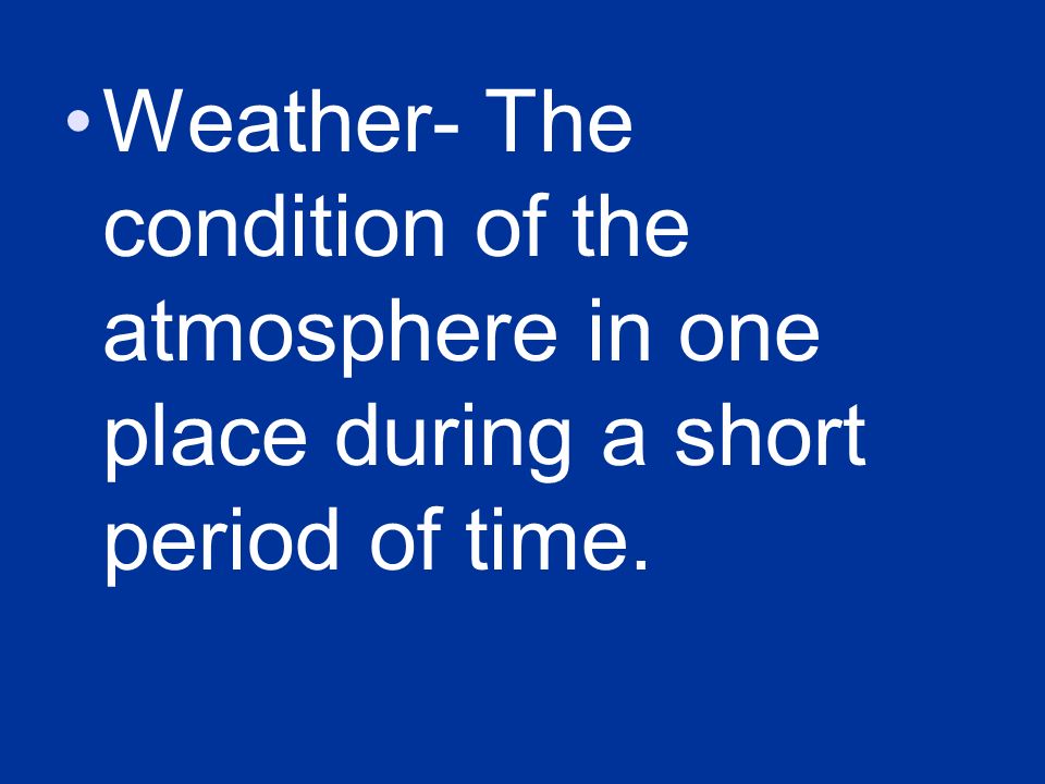 Weather- The condition of the atmosphere in one place during a short period of time.