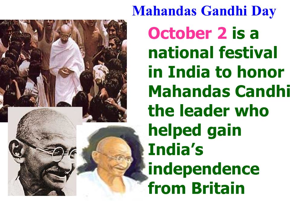 Mahandas Gandhi Day October 2 is a national festival in India to honor Mahandas Candhi, the leader who helped gain India’s independence from Britain.
