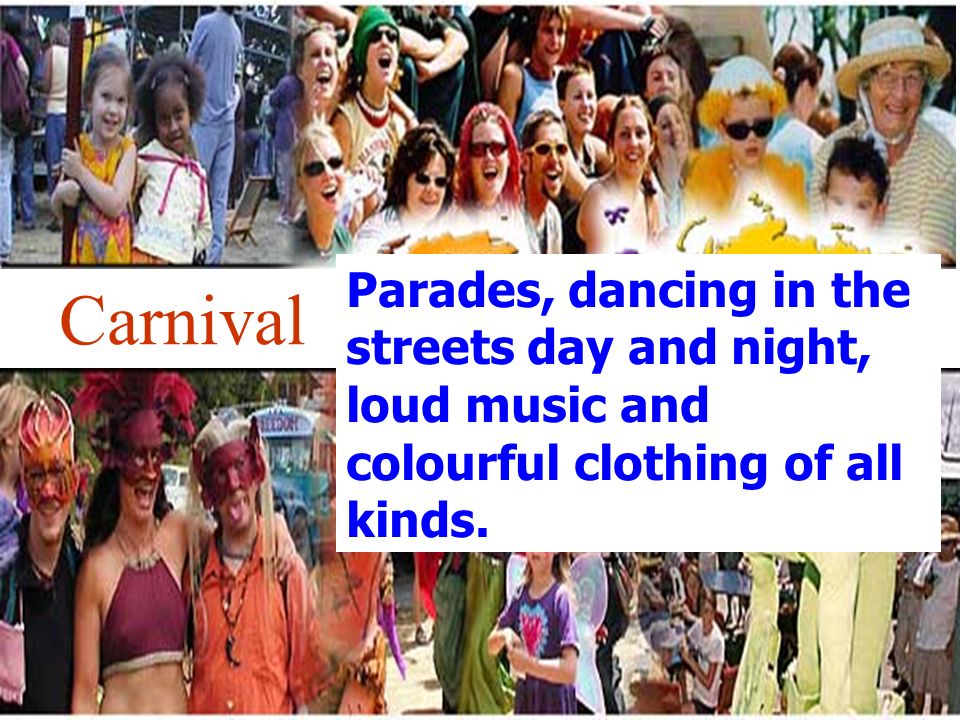 Parades, dancing in the streets day and night, loud music and colourful clothing of all kinds.