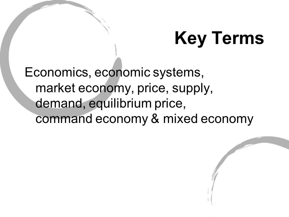 Key Terms Economics, economic systems, market economy, price, supply, demand, equilibrium price, command economy & mixed economy.