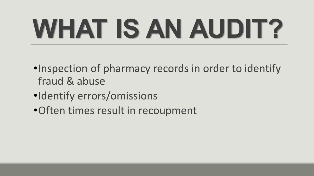WHAT IS AN AUDIT Inspection of pharmacy records in order to identify fraud & abuse. Identify errors/omissions.