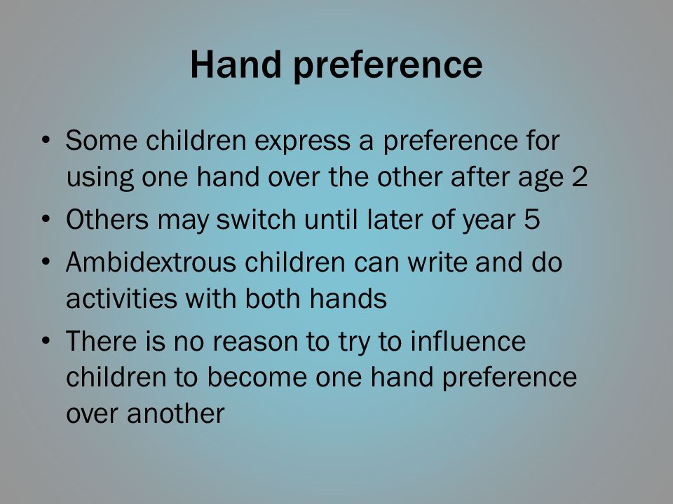 Hand preference Some children express a preference for using one hand over the other after age 2. Others may switch until later of year 5.