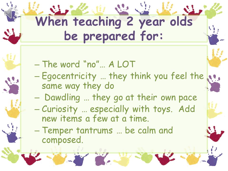 When teaching 2 year olds be prepared for: