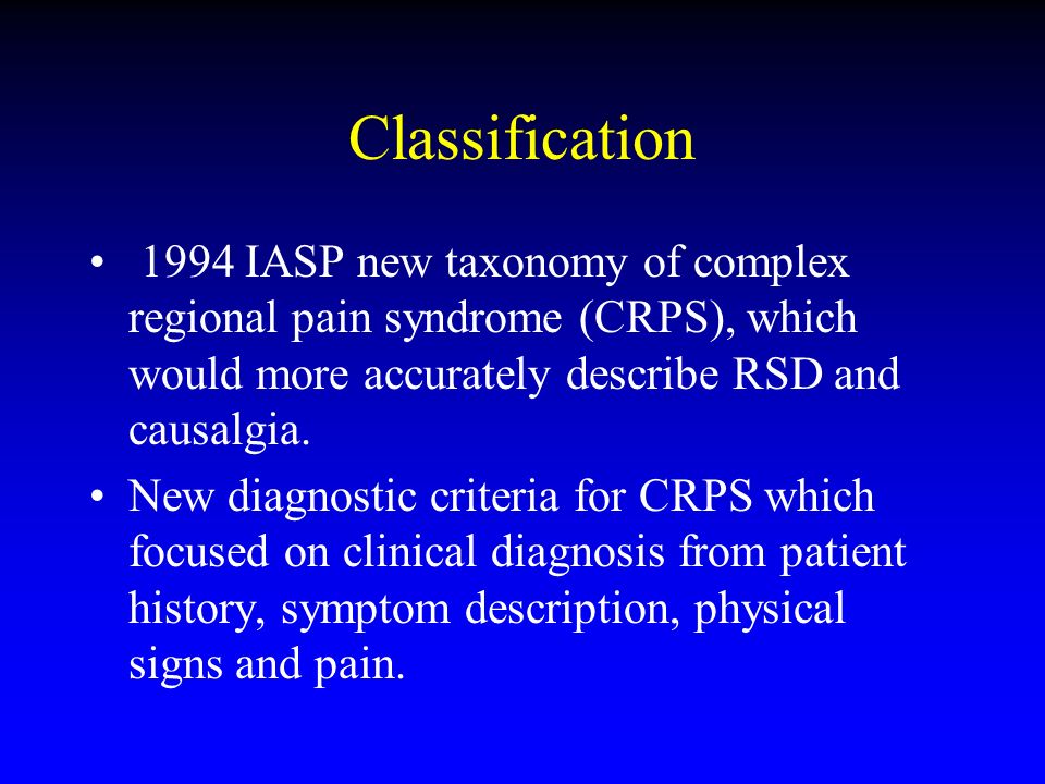 Classification 1994 IASP new taxonomy of complex regional pain syndrome (CRPS), which would more accurately describe RSD and causalgia.