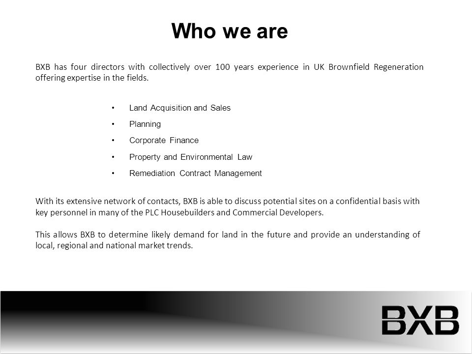 Who we are BXB has four directors with collectively over 100 years experience in UK Brownfield Regeneration offering expertise in the fields.
