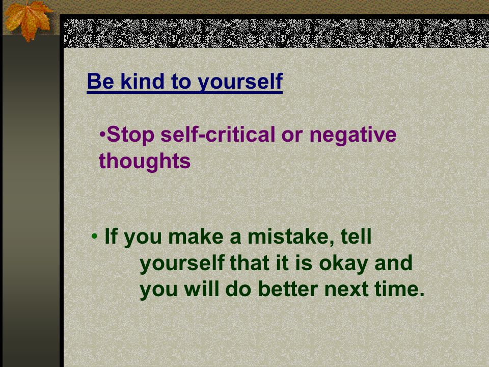Be kind to yourself Stop self-critical or negative thoughts.