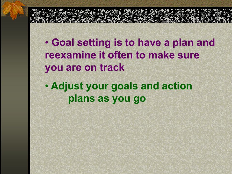Goal setting is to have a plan and reexamine it often to make sure you are on track