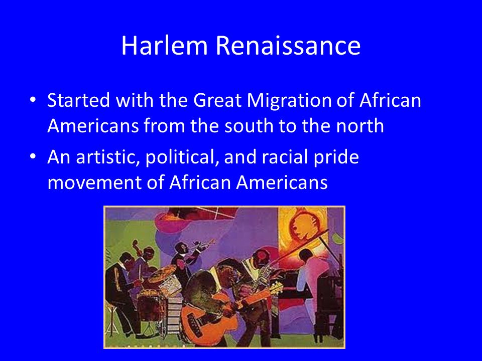 Harlem Renaissance Started with the Great Migration of African Americans from the south to the north.
