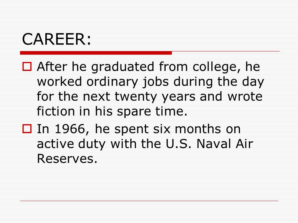 CAREER: After he graduated from college, he worked ordinary jobs during the day for the next twenty years and wrote fiction in his spare time.