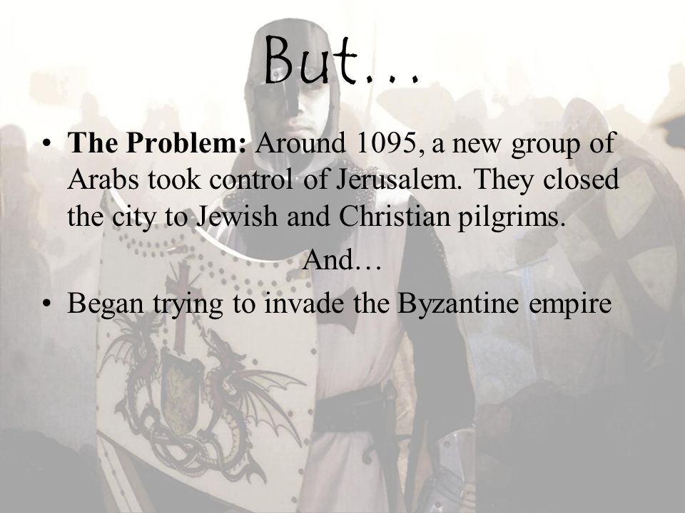 But… The Problem: Around 1095, a new group of Arabs took control of Jerusalem. They closed the city to Jewish and Christian pilgrims.