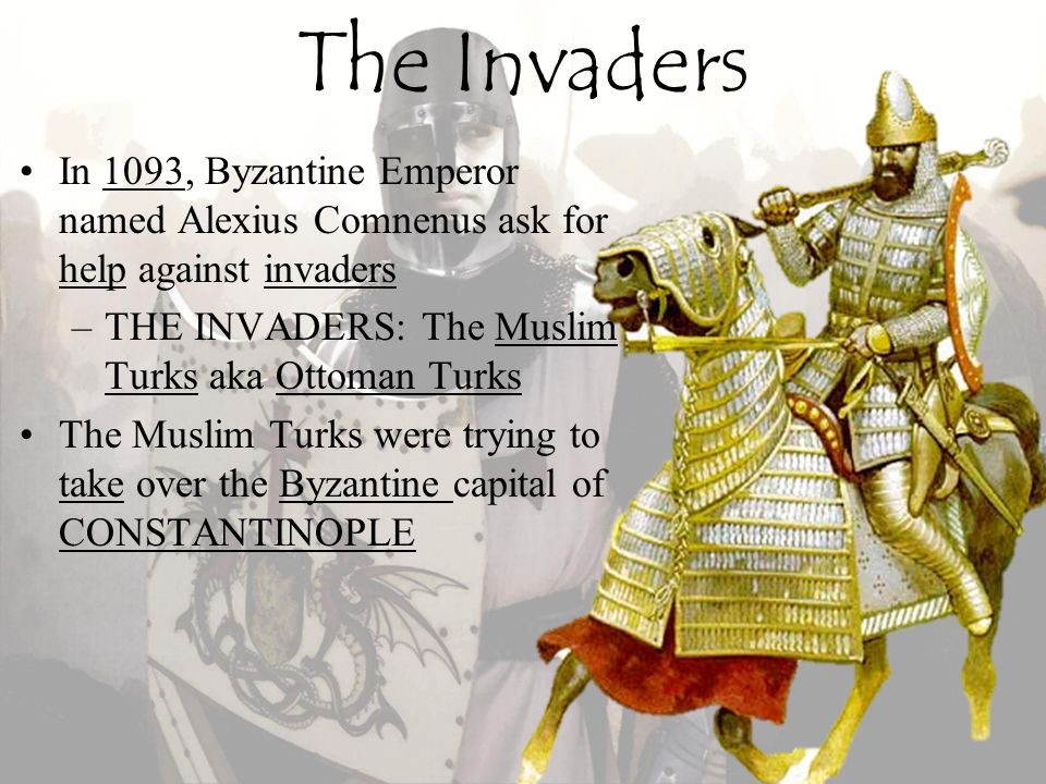 The Invaders In 1093, Byzantine Emperor named Alexius Comnenus ask for help against invaders. THE INVADERS: The Muslim Turks aka Ottoman Turks.
