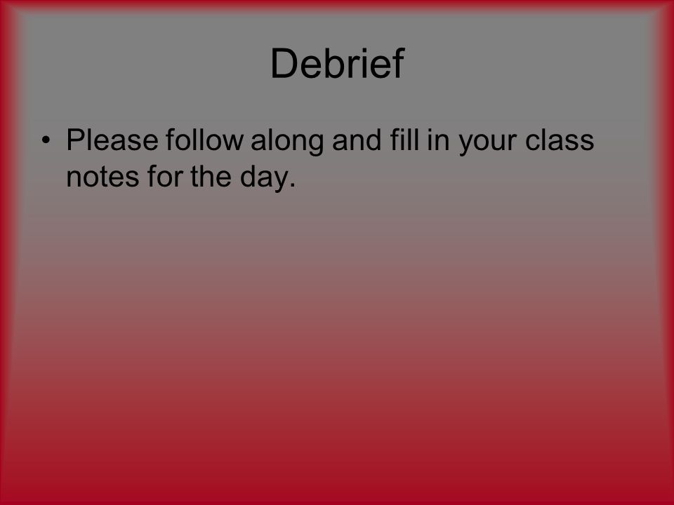 Debrief Please follow along and fill in your class notes for the day.