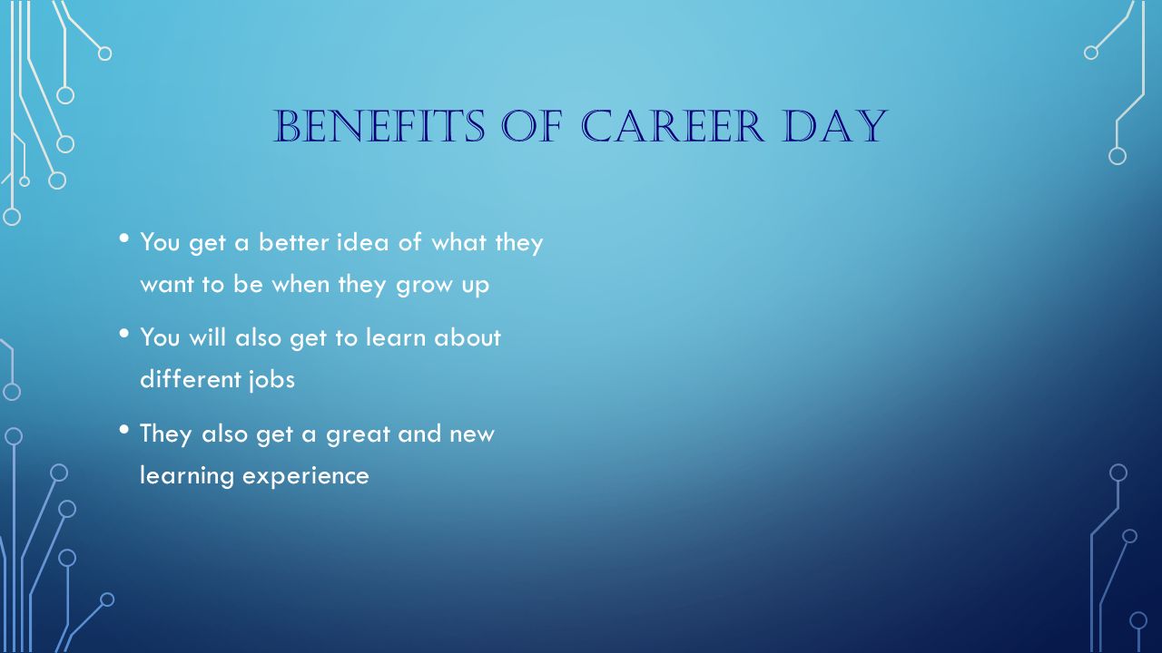 Benefits of career day You get a better idea of what they want to be when they grow up. You will also get to learn about different jobs.