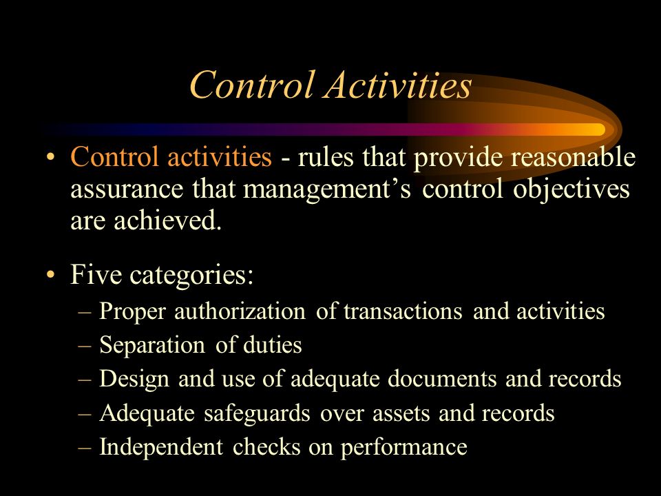 Control Activities Control activities - rules that provide reasonable assurance that management’s control objectives are achieved.