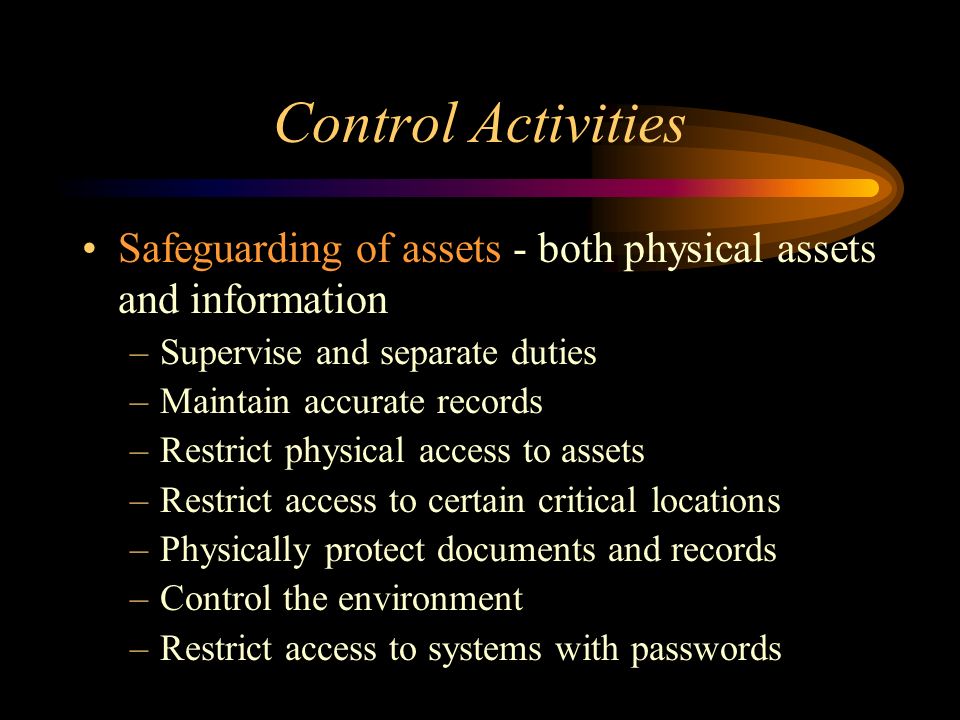 Control Activities Safeguarding of assets - both physical assets and information. Supervise and separate duties.