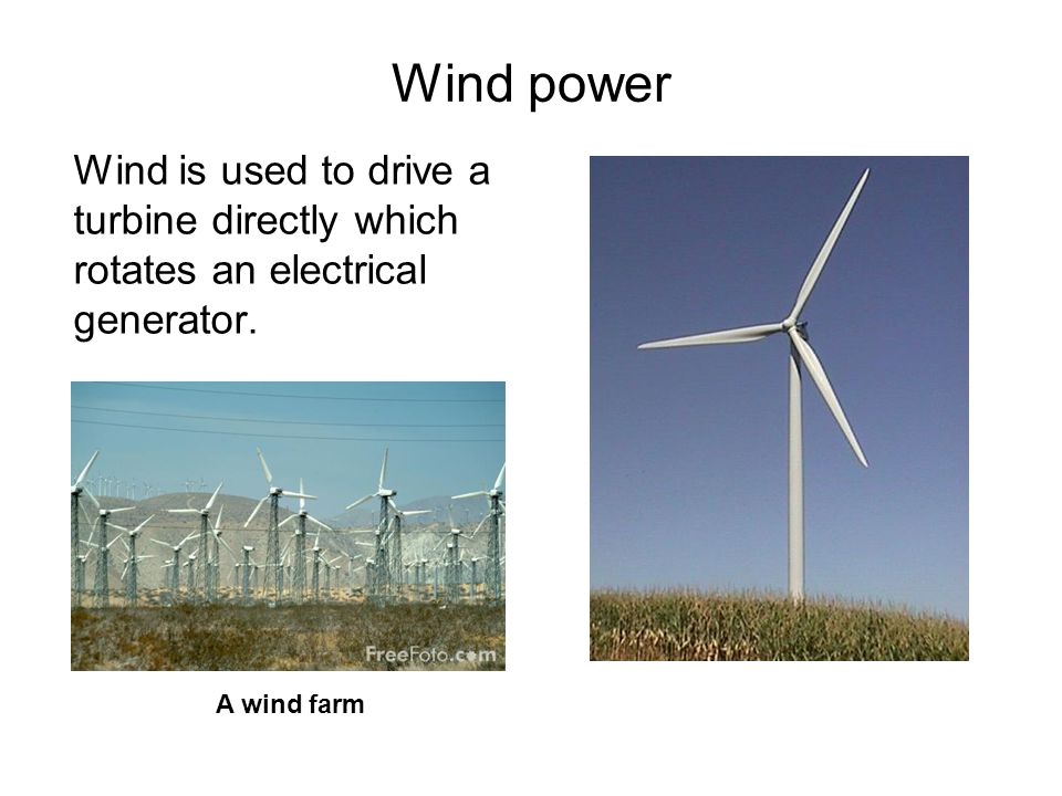 Wind power Wind is used to drive a turbine directly which rotates an electrical generator.