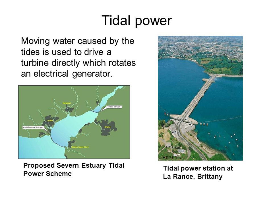 Tidal power Moving water caused by the tides is used to drive a turbine directly which rotates an electrical generator.