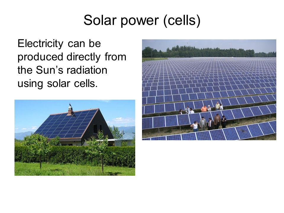 Solar power (cells) Electricity can be produced directly from the Sun’s radiation using solar cells.