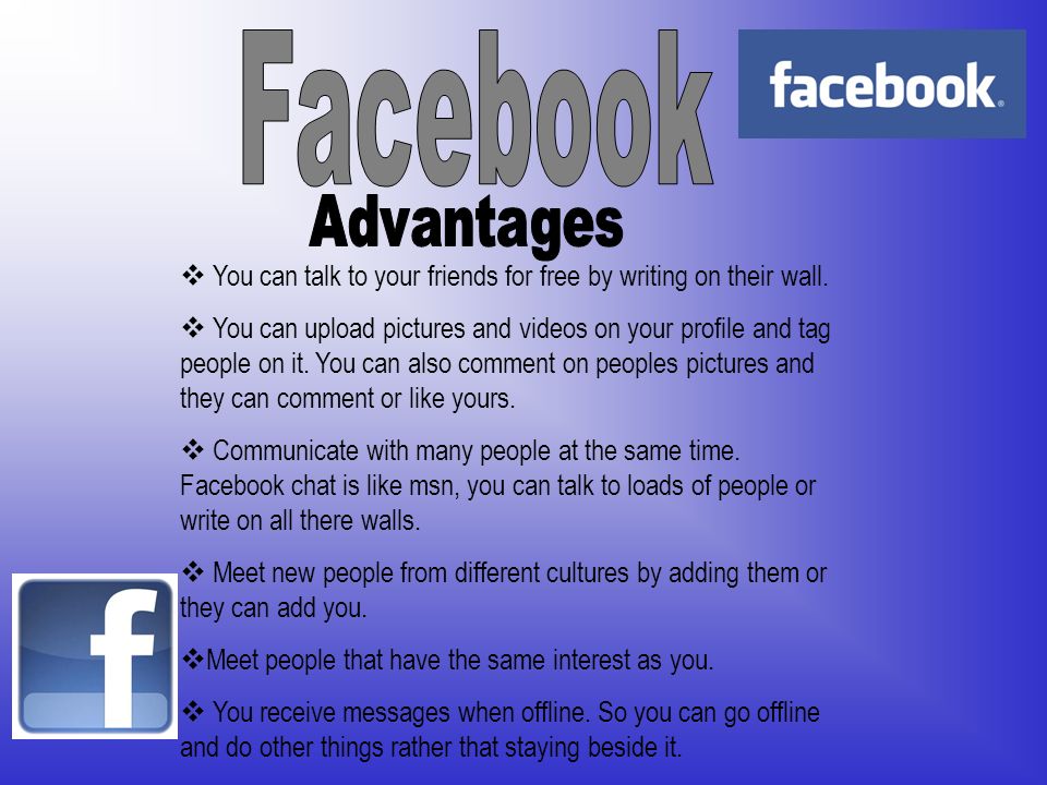 Facebook Advantages. You can talk to your friends for free by writing on their wall.