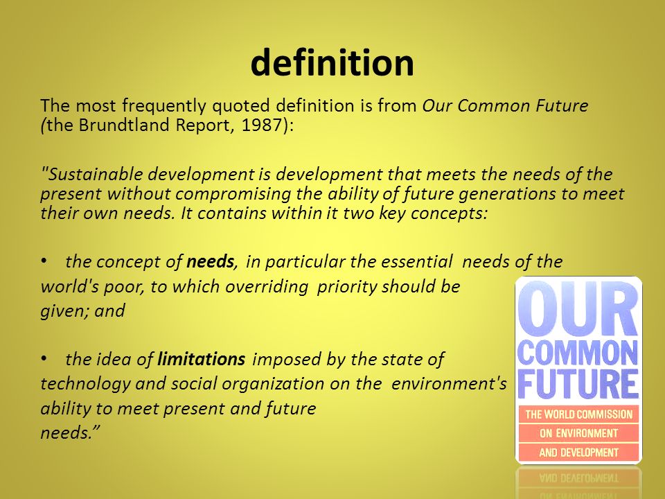 definition The most frequently quoted definition is from Our Common Future (the Brundtland Report, 1987):