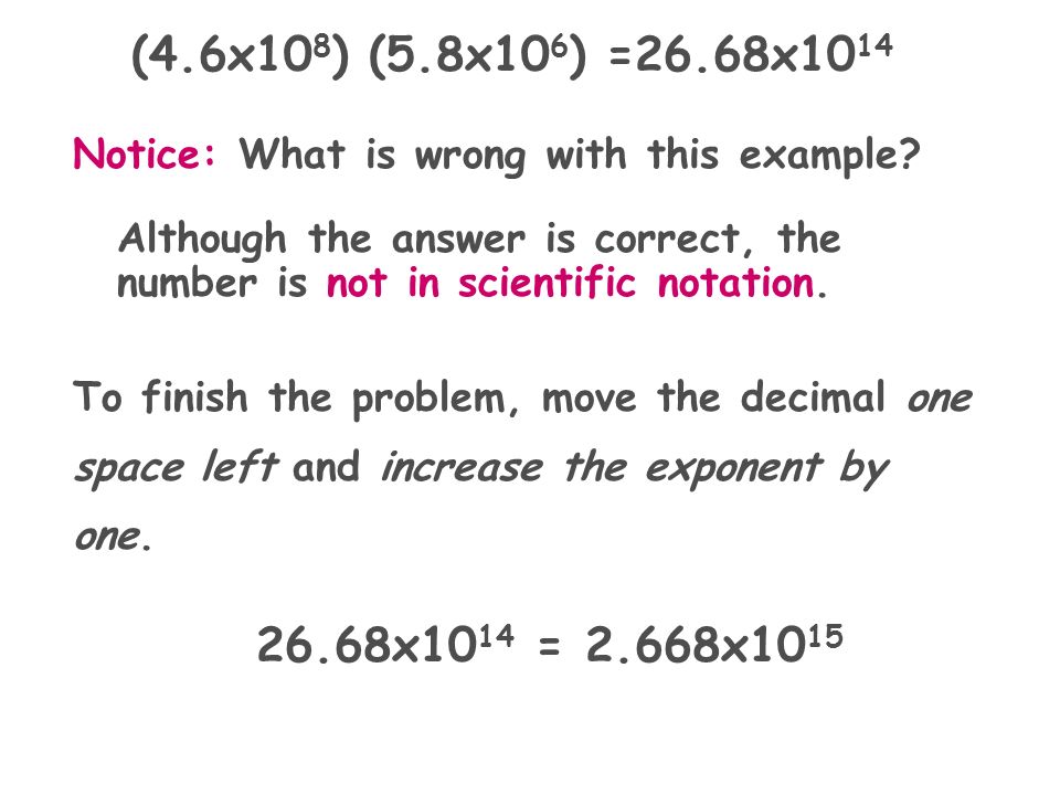 (4.6x108) (5.8x106) =26.68x1014 Notice: What is wrong with this example Although the answer is correct, the number is not in scientific notation.