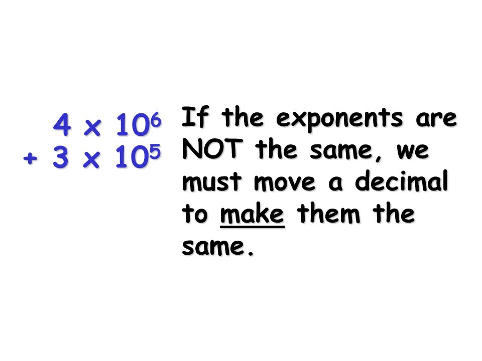 If the exponents are NOT the same, we must move a decimal to make them the same.