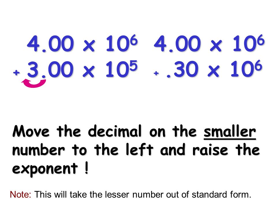 4.00 x x x x 106. Move the decimal on the smaller number to the left and raise the exponent !
