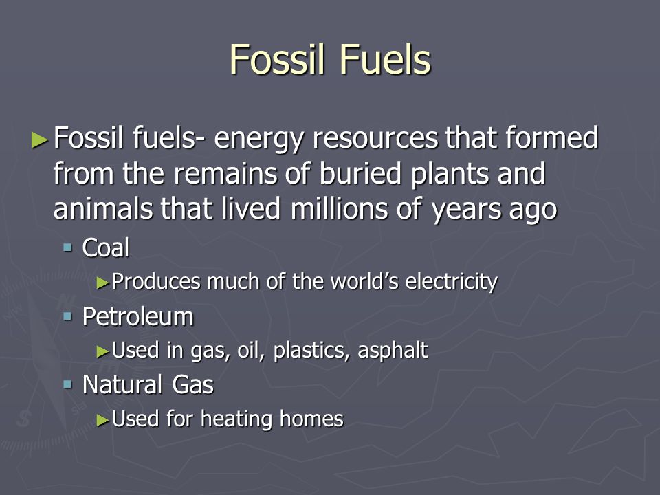 Fossil Fuels Fossil fuels- energy resources that formed from the remains of buried plants and animals that lived millions of years ago.